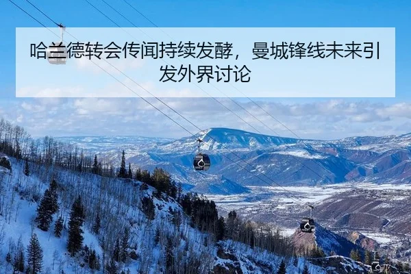 哈兰德转会传闻持续发酵，曼城锋线未来引发外界讨论