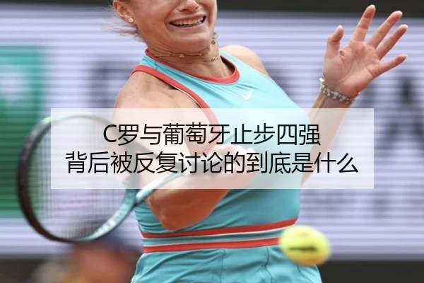 C罗与葡萄牙止步四强 背后被反复讨论的到底是什么